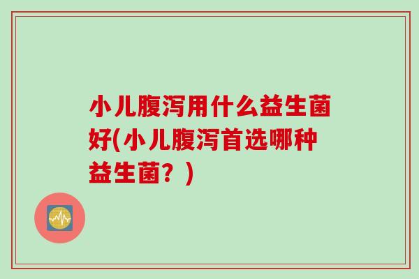 小儿腹泻用什么益生菌好(小儿腹泻首选哪种益生菌？)
