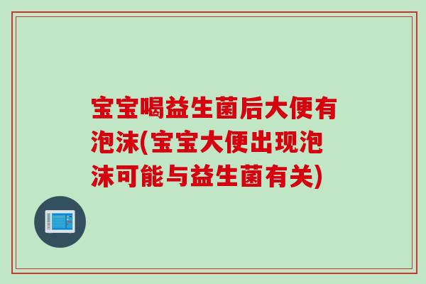 宝宝喝益生菌后大便有泡沫(宝宝大便出现泡沫可能与益生菌有关)