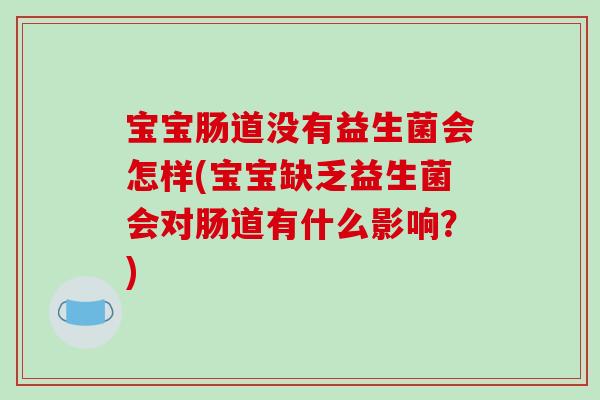 宝宝肠道没有益生菌会怎样(宝宝缺乏益生菌会对肠道有什么影响？)