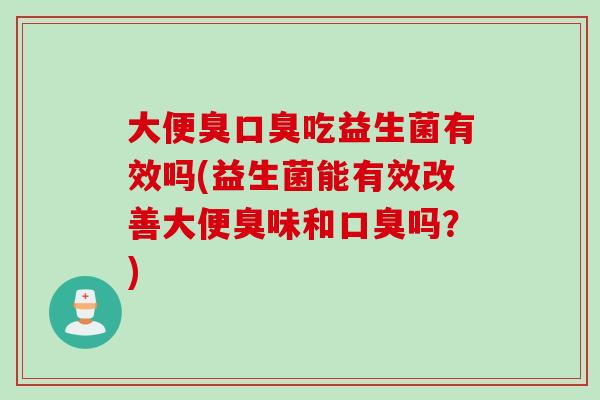 大便臭吃益生菌有效吗(益生菌能有效改善大便臭味和吗？)