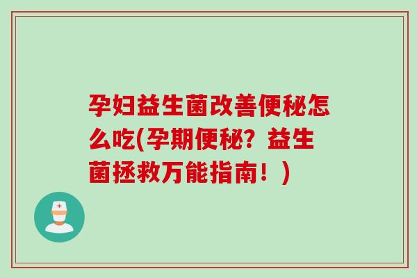 孕妇益生菌改善便秘怎么吃(孕期便秘？益生菌拯救万能指南！)