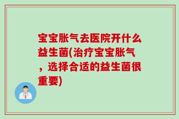 宝宝胀气去医院开什么益生菌(治疗宝宝胀气，选择合适的益生菌很重要)