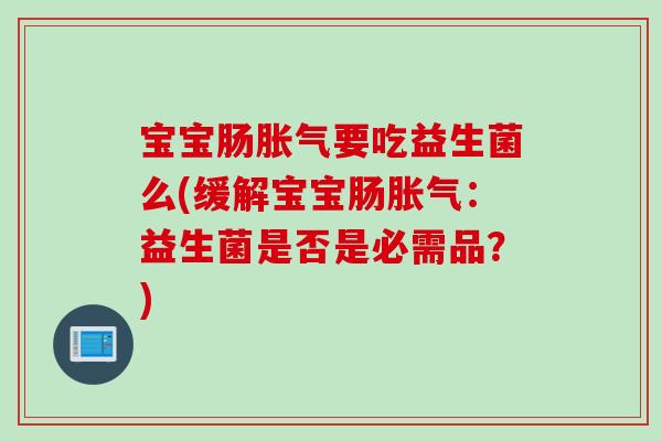 宝宝肠胀气要吃益生菌么(缓解宝宝肠胀气：益生菌是否是必需品？)