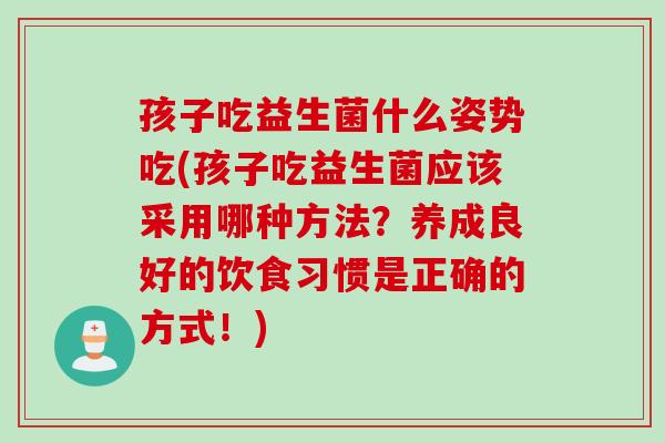 孩子吃益生菌什么姿势吃(孩子吃益生菌应该采用哪种方法？养成良好的饮食习惯是正确的方式！)