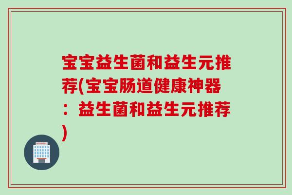 宝宝益生菌和益生元推荐(宝宝肠道健康神器：益生菌和益生元推荐)