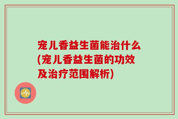 宠儿香益生菌能治什么(宠儿香益生菌的功效及治疗范围解析)