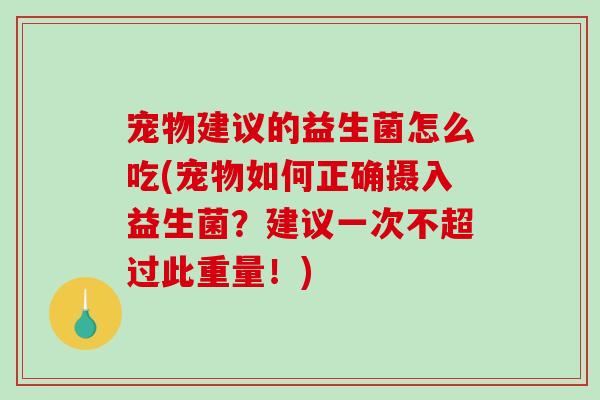 宠物建议的益生菌怎么吃(宠物如何正确摄入益生菌?建议一次不超过此重量!) 宠物建议的益生菌怎么吃(宠物如何正确摄入益生菌?建议一次不超过此重量!)