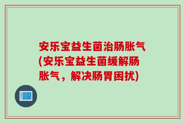 安乐宝益生菌治肠胀气(安乐宝益生菌缓解肠胀气，解决肠胃困扰)