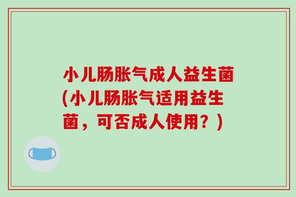 小儿肠胀气成人益生菌(小儿肠胀气适用益生菌，可否成人使用？)