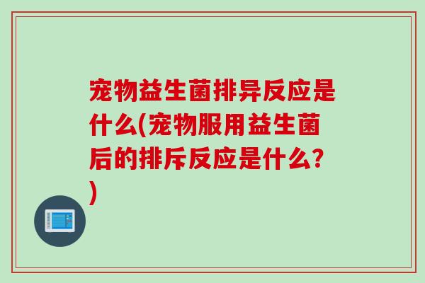宠物益生菌排异反应是什么(宠物服用益生菌后的排斥反应是什么？)
