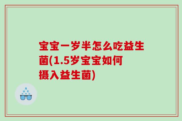 宝宝一岁半怎么吃益生菌(1.5岁宝宝如何摄入益生菌)