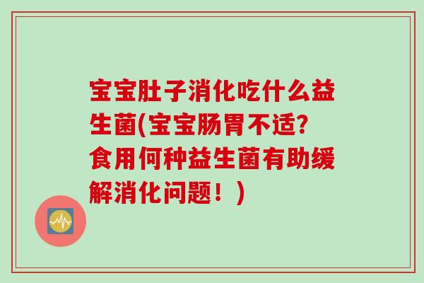 宝宝肚子消化吃什么益生菌(宝宝肠胃不适？食用何种益生菌有助缓解消化问题！)