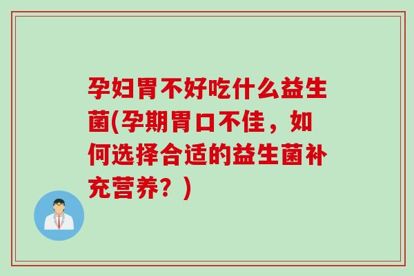 孕妇胃不好吃什么益生菌(孕期胃口不佳，如何选择合适的益生菌补充营养？)