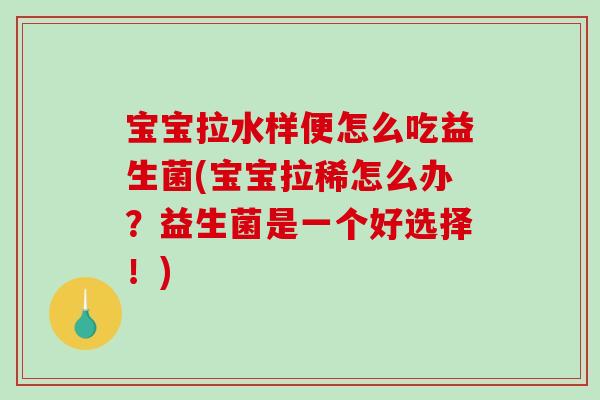 宝宝拉水样便怎么吃益生菌(宝宝拉稀怎么办？益生菌是一个好选择！)