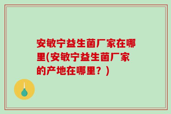 安敏宁益生菌厂家在哪里(安敏宁益生菌厂家的产地在哪里？)