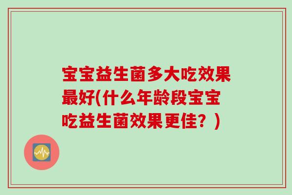 宝宝益生菌多大吃效果最好(什么年龄段宝宝吃益生菌效果更佳？)