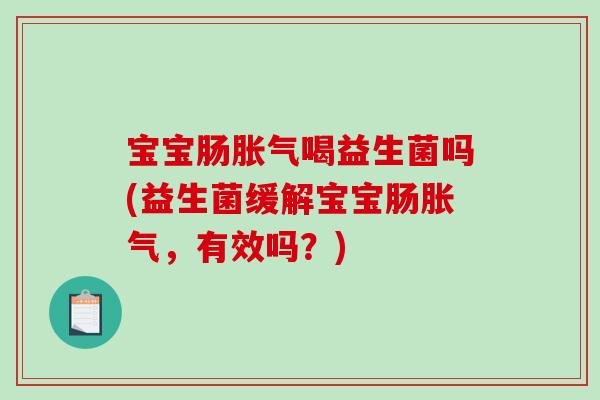 宝宝肠胀气喝益生菌吗(益生菌缓解宝宝肠胀气，有效吗？)