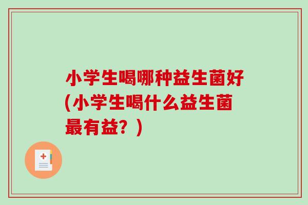 小学生喝哪种益生菌好(小学生喝什么益生菌最有益？)