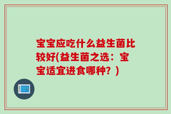 宝宝应吃什么益生菌比较好(益生菌之选：宝宝适宜进食哪种？)