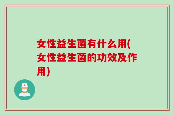 女性益生菌有什么用(女性益生菌的功效及作用) 女性益生菌有什么用(女性益生菌的功效及作用)