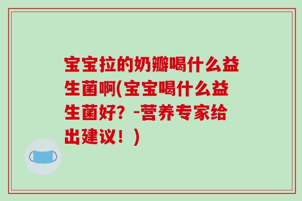 宝宝拉的奶瓣喝什么益生菌啊(宝宝喝什么益生菌好？-营养专家给出建议！)