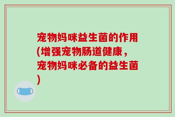 宠物妈咪益生菌的作用(增强宠物肠道健康，宠物妈咪必备的益生菌)
