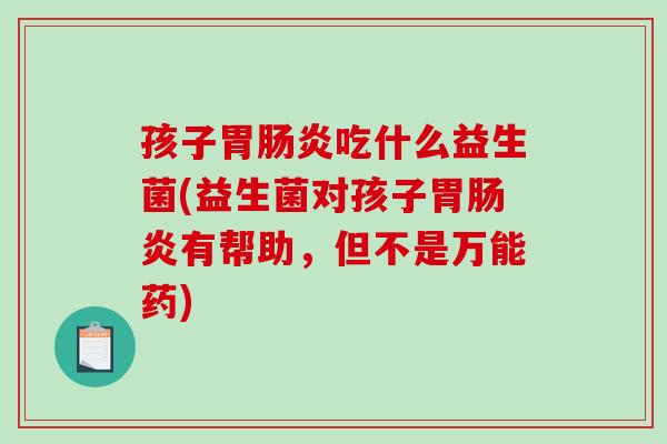 孩子胃肠炎吃什么益生菌(益生菌对孩子胃肠炎有帮助，但不是万能药)