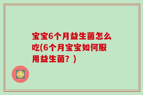 宝宝6个月益生菌怎么吃(6个月宝宝如何服用益生菌？)