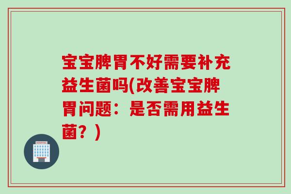 宝宝脾胃不好需要补充益生菌吗(改善宝宝脾胃问题：是否需用益生菌？)