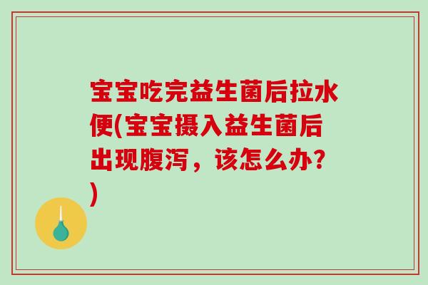宝宝吃完益生菌后拉水便(宝宝摄入益生菌后出现腹泻，该怎么办？)
