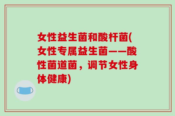 女性益生菌和酸杆菌(女性专属益生菌——酸性菌道菌,调节女性身体健康) 女性益生菌和酸杆菌(女性专属益生菌——酸性菌道菌,调节女性身体健康)