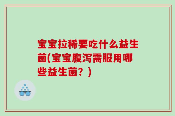 宝宝拉稀要吃什么益生菌(宝宝腹泻需服用哪些益生菌？)