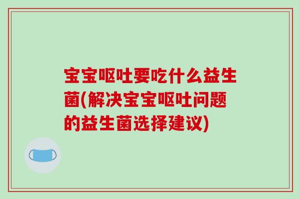 宝宝呕吐要吃什么益生菌(解决宝宝呕吐问题的益生菌选择建议)
