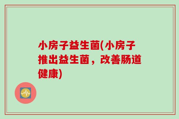 小房子益生菌(小房子推出益生菌，改善肠道健康)