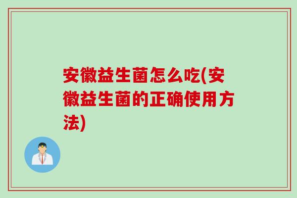 安徽益生菌怎么吃(安徽益生菌的正确使用方法) 安徽益生菌怎么吃(安徽益生菌的正确使用方法)