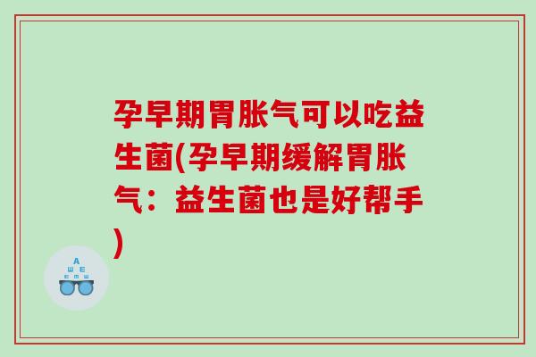 孕早期胃胀气可以吃益生菌(孕早期缓解胃胀气：益生菌也是好帮手)