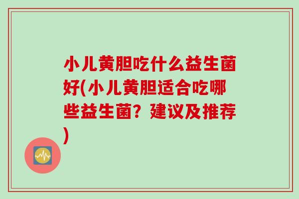 小儿黄胆吃什么益生菌好(小儿黄胆适合吃哪些益生菌？建议及推荐)