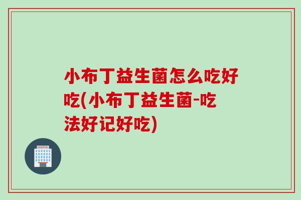 小布丁益生菌怎么吃好吃(小布丁益生菌-吃法好记好吃)