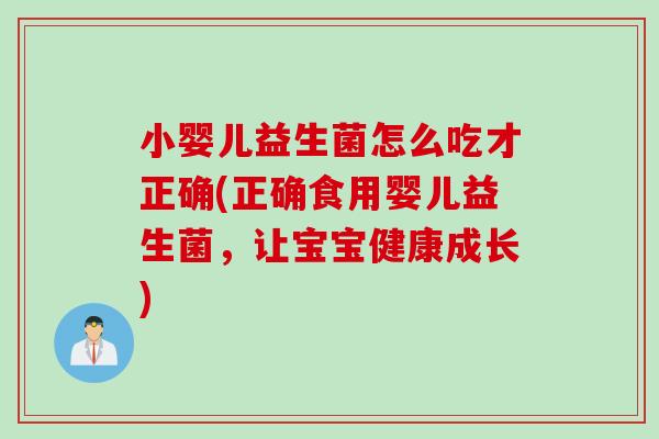小婴儿益生菌怎么吃才正确(正确食用婴儿益生菌，让宝宝健康成长)