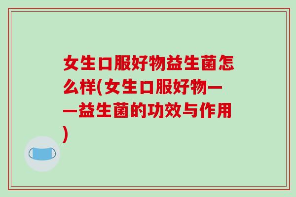 女生口服好物益生菌怎么样(女生口服好物——益生菌的功效与作用)