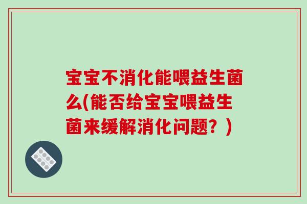 宝宝不消化能喂益生菌么(能否给宝宝喂益生菌来缓解消化问题？)