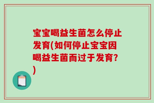 宝宝喝益生菌怎么停止发育(如何停止宝宝因喝益生菌而过于发育？)