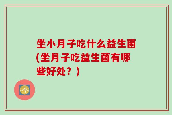 坐小月子吃什么益生菌(坐月子吃益生菌有哪些好处？)