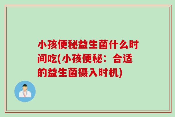 小孩便秘益生菌什么时间吃(小孩便秘：合适的益生菌摄入时机)