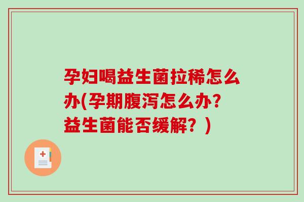 孕妇喝益生菌拉稀怎么办(孕期腹泻怎么办？益生菌能否缓解？)