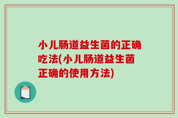 小儿肠道益生菌的正确吃法(小儿肠道益生菌正确的使用方法)
