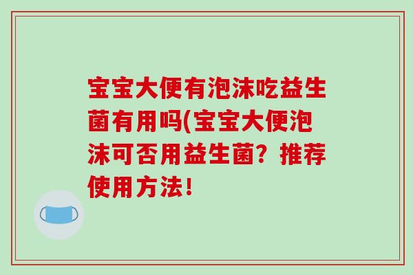宝宝大便有泡沫吃益生菌有用吗(宝宝大便泡沫可否用益生菌？推荐使用方法！