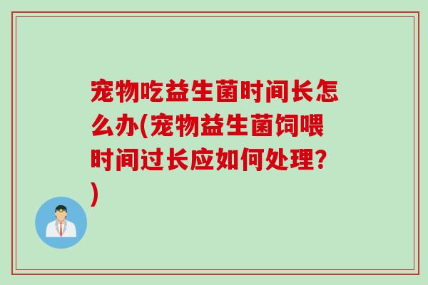宠物吃益生菌时间长怎么办(宠物益生菌饲喂时间过长应如何处理？)