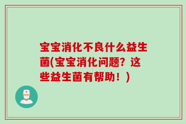 宝宝消化不良什么益生菌(宝宝消化问题？这些益生菌有帮助！)