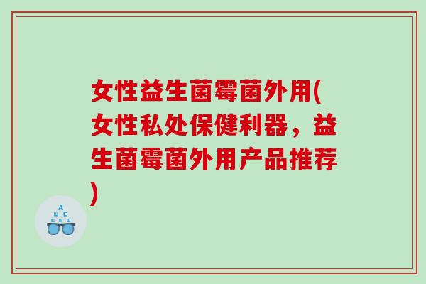 女性益生菌霉菌外用(女性私处保健利器，益生菌霉菌外用产品推荐)